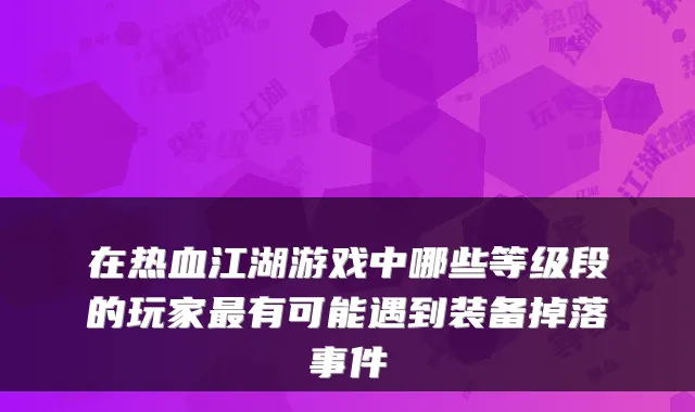 在热血江湖游戏中哪些等级段的玩家最有可能遇到装备掉落事件