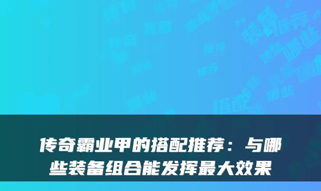 传奇霸业甲的搭配推荐：与哪些装备组合能发挥最大效果