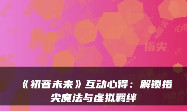 《初音未来》互动心得：解锁指尖魔法与虚拟羁绊