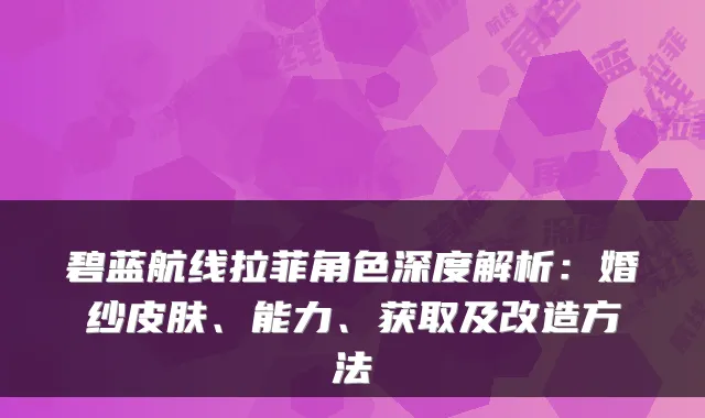 碧蓝航线拉菲角色深度解析：婚纱皮肤、能力、获取及改造方法