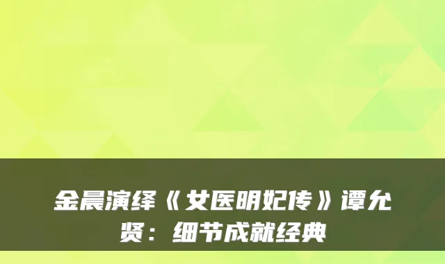 金晨演绎《女医明妃传》谭允贤：细节成就经典