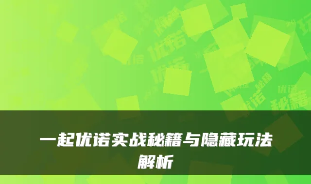 一起优诺实战秘籍与隐藏玩法解析