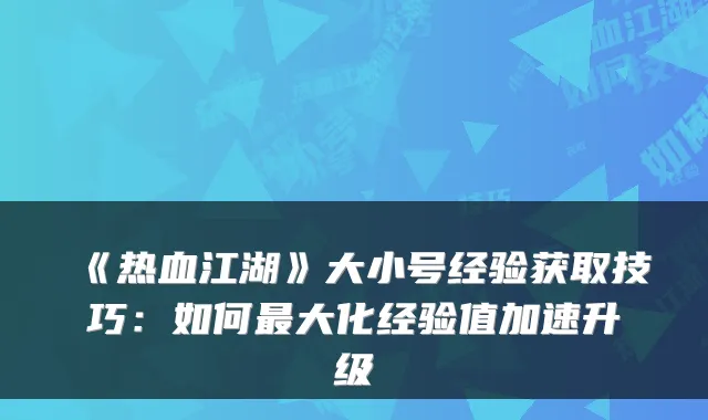 《热血江湖》大小号经验获取技巧:如何最大化经验值加速升级