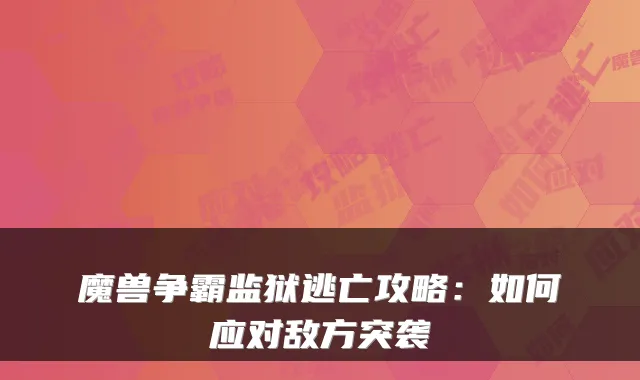 魔兽争霸监狱逃亡攻略:如何应对敌方突袭