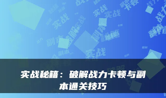 实战秘籍：破解战力卡顿与副本通关技巧
