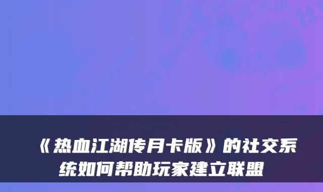 《热血江湖传月卡版》的社交系统如何帮助玩家建立联盟