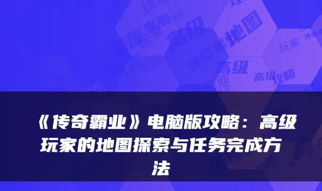 《传奇霸业》电脑版攻略：高级玩家的地图探索与任务完成方法
