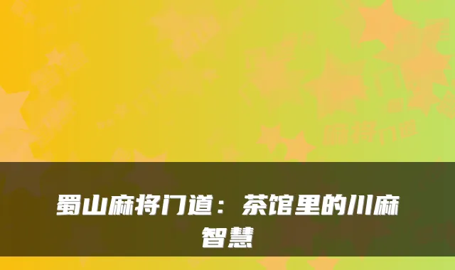 蜀山麻将门道：茶馆里的川麻智慧