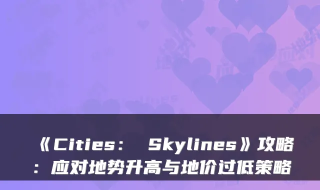 《Cities： Skylines》攻略：应对地势升高与地价过低策略