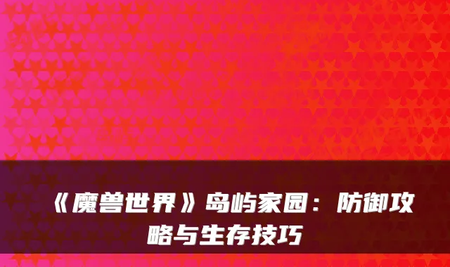 《魔兽世界》岛屿家园：防御攻略与生存技巧