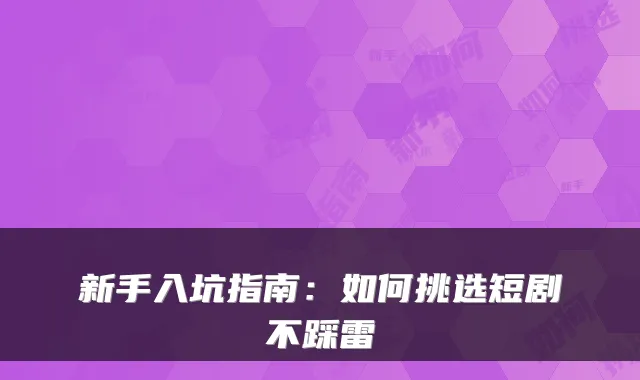 新手入坑指南：如何挑选短剧不踩雷