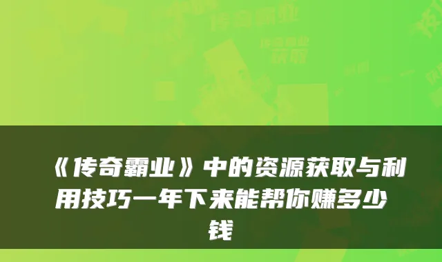 《传奇霸业》中的资源获取与利用技巧一年下来能帮你赚多少钱