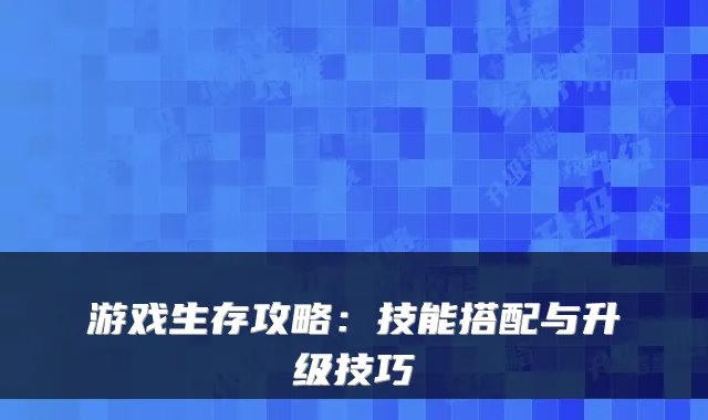 游戏生存攻略：技能搭配与升级技巧