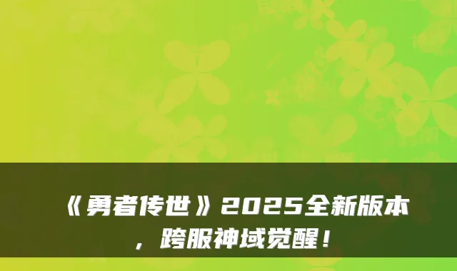 《勇者传世》2025全新版本，跨服神域觉醒！