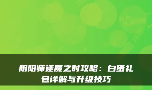 阴阳师逢魔之时攻略：白蛋礼包详解与升级技巧