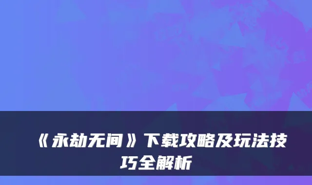 《永劫无间》下载攻略及玩法技巧全解析