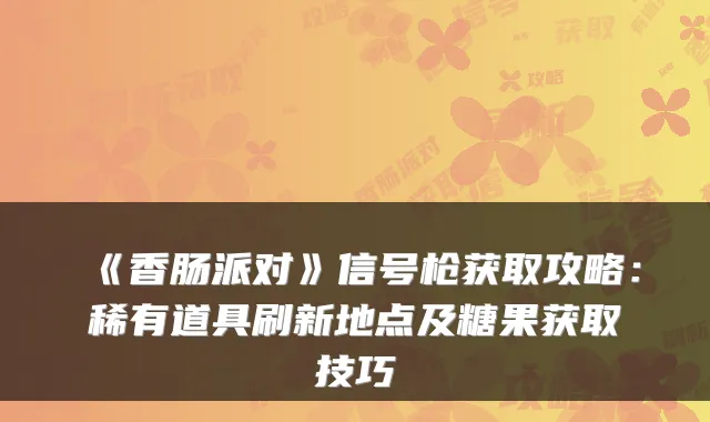 《香肠派对》信号枪获取攻略：稀有道具刷新地点及糖果获取技巧