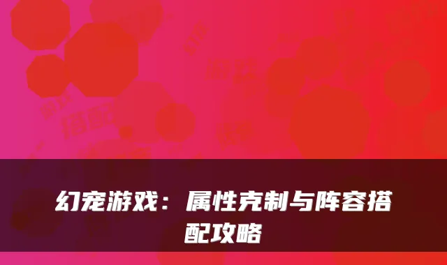 幻宠游戏：属性克制与阵容搭配攻略