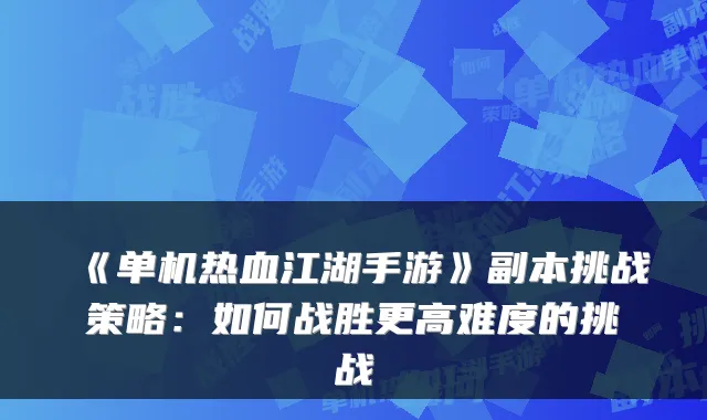 《单机热血江湖手游》副本挑战策略：如何战胜更高难度的挑战