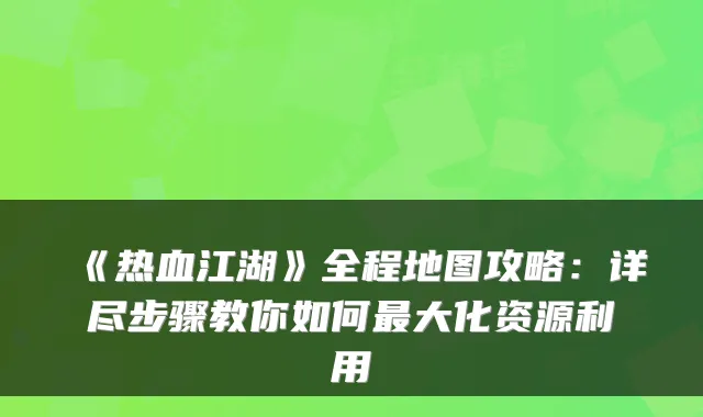 《热血江湖》全程地图攻略：详尽步骤教你如何最大化资源利用