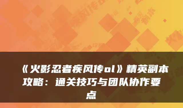 《火影忍者疾风传ol》精英副本攻略：通关技巧与团队协作要点