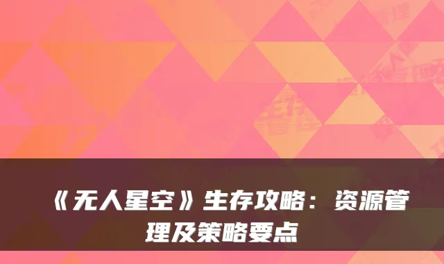 《无人星空》生存攻略：资源管理及策略要点