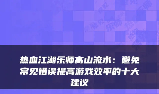 热血江湖乐师高山流水：避免常见错误提高游戏效率的十大建议