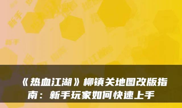 《热血江湖》柳镇关地图改版指南：新手玩家如何快速上手