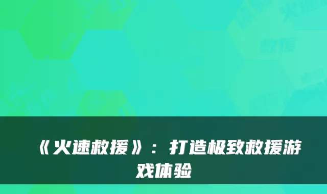 《火速救援》：打造极致救援游戏体验