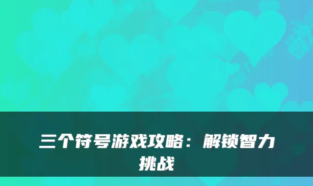 三个符号游戏攻略：解锁智力挑战