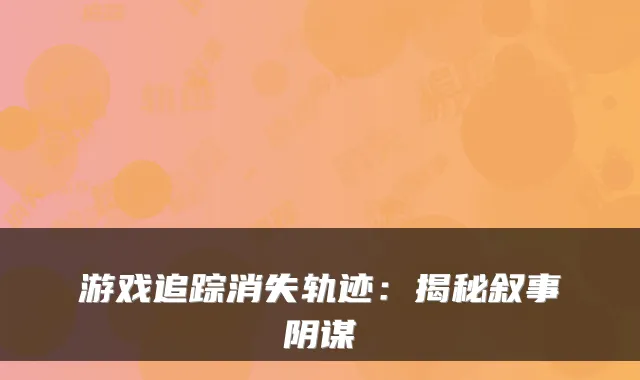 游戏追踪消失轨迹：揭秘叙事阴谋
