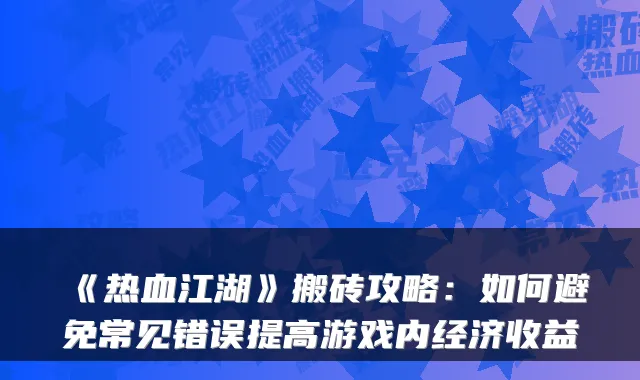 《热血江湖》搬砖攻略:如何避免常见错误提高游戏内经济收益