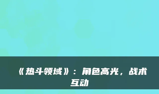 《热斗领域》：角色高光，战术互动