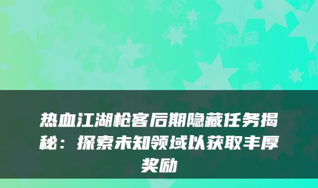 热血江湖枪客后期隐藏任务揭秘：探索未知领域以获取丰厚奖励