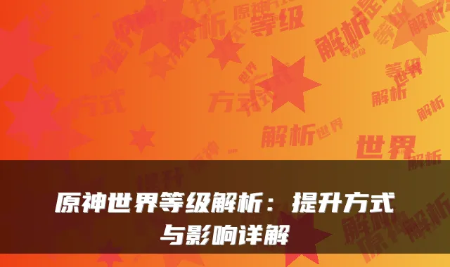 原神世界等级解析：提升方式与影响详解