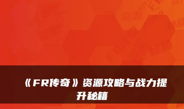 《FR传奇》资源攻略与战力提升秘籍