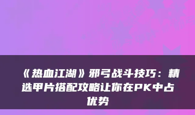 《热血江湖》邪弓战斗技巧：精选甲片搭配攻略让你在PK中占优势