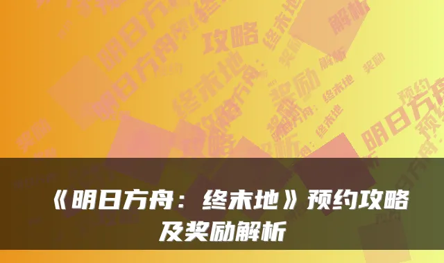 《明日方舟：终末地》预约攻略及奖励解析