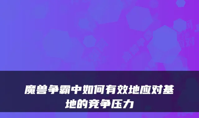 魔兽争霸中如何有效地应对基地的竞争压力