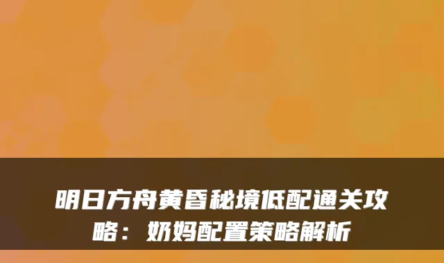 明日方舟黄昏秘境低配通关攻略：奶妈配置策略解析