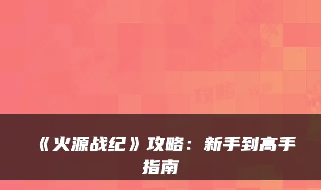 《火源战纪》攻略：新手到高手指南