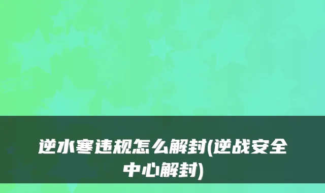逆水寒违规怎么解封(逆战安全中心解封)