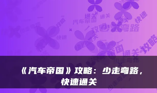 《汽车帝国》攻略：少走弯路，快速通关