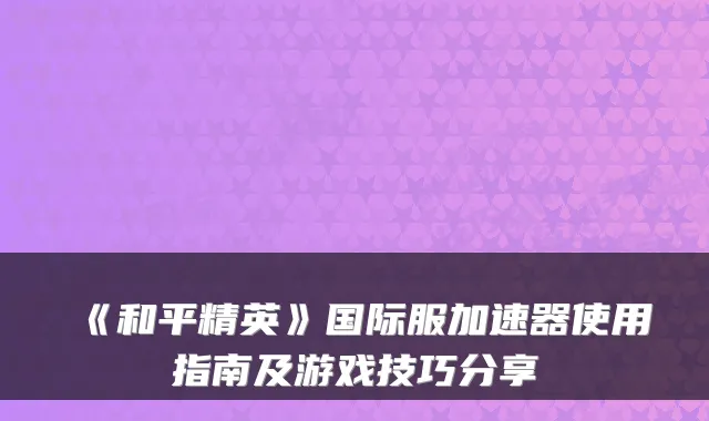 《和平精英》国际服加速器使用指南及游戏技巧分享