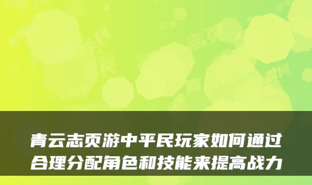 青云志页游中平民玩家如何通过合理分配角色和技能来提高战力