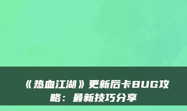 《热血江湖》更新后卡BUG攻略:最新技巧分享