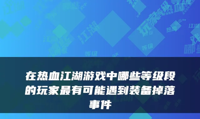 在热血江湖游戏中哪些等级段的玩家有可能遇到装备掉落事件