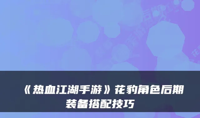 《热血江湖手游》花豹角色后期装备搭配技巧
