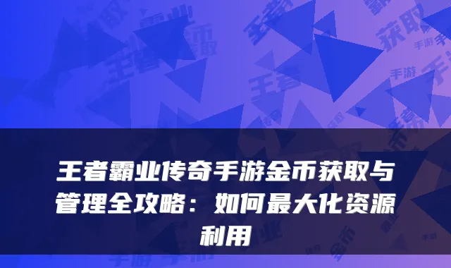 王者霸业传奇手游金币获取与管理全攻略:如何最大化资源利用