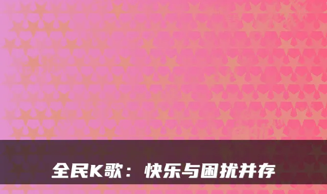 全民K歌：快乐与困扰并存